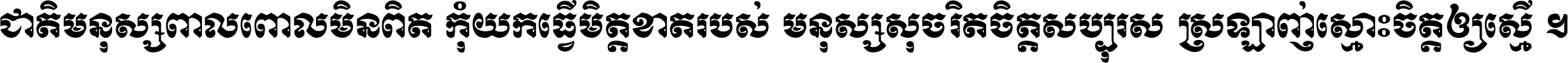 ជាតិ​មនុស្ស​ពាល​ពោល​មិន​ពិត កុំ​យក​ធ្វើ​មិត្ត​ខាត​របស់ មនុស្ស​សុចរិត​ចិត្ត​សប្បុរស ស្រឡាញ់​ស្មោះ​ចិត្ត​ឲ្យ​ស្មើ ។