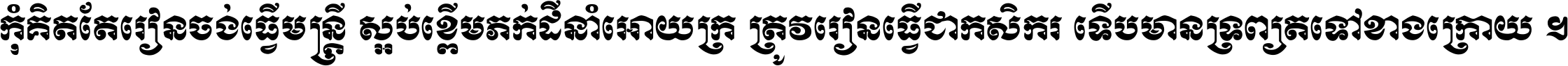 កុំ​គិត​តែ​រៀន​ចង់ធ្វើ​មន្ត្រី ស្អប់​ខ្ពើម​ភក់ដី​នាំអោយ​ក្រ ត្រូវ​រៀន​ធ្វើ​ជា​កសិករ ទើប​មានទ្រព្យ​ត​ទៅ​ខាង​ក្រោយ ។