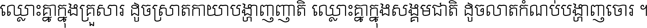 ឈ្លោះ​គ្នា​ក្នុង​គ្រួសារ ដូច​ស្រាត​កាយា​បង្ហាញ​ញាតិ ឈ្លោះគ្នាក្នុង​សង្គមជាតិ ដូច​លាត​កំណប់​បង្ហាញ​ចោរ ។