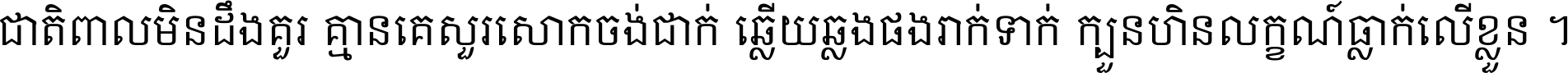ជាតិ​ពាល​មិន​ដឹង​គួរ គ្មាន​គេ​សួរ​សោក​ចង់​ជាក់ ឆ្លើយ​ឆ្លង​ផង​រាក់​ទាក់​ ក្បួន​ហិន​លក្ខណ៍​ធ្លាក់​លើ​ខ្លួន ។