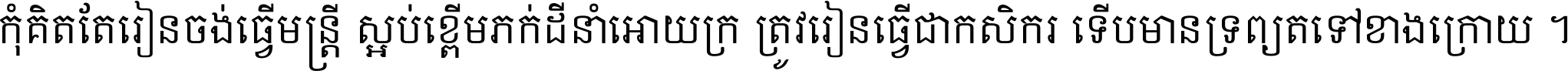 កុំ​គិត​តែ​រៀន​ចង់ធ្វើ​មន្ត្រី ស្អប់​ខ្ពើម​ភក់ដី​នាំអោយ​ក្រ ត្រូវ​រៀន​ធ្វើ​ជា​កសិករ ទើប​មានទ្រព្យ​ត​ទៅ​ខាង​ក្រោយ ។