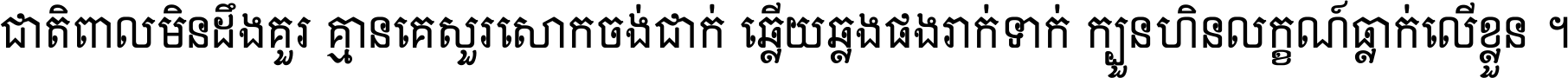 ជាតិ​ពាល​មិន​ដឹង​គួរ គ្មាន​គេ​សួរ​សោក​ចង់​ជាក់ ឆ្លើយ​ឆ្លង​ផង​រាក់​ទាក់​ ក្បួន​ហិន​លក្ខណ៍​ធ្លាក់​លើ​ខ្លួន ។