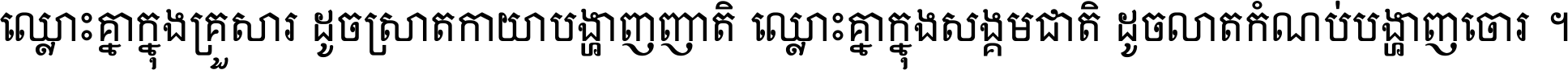 ឈ្លោះ​គ្នា​ក្នុង​គ្រួសារ ដូច​ស្រាត​កាយា​បង្ហាញ​ញាតិ ឈ្លោះគ្នាក្នុង​សង្គមជាតិ ដូច​លាត​កំណប់​បង្ហាញ​ចោរ ។