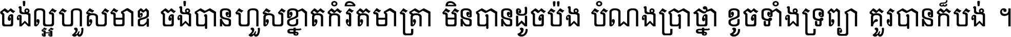 ចង់​ល្អ​ហួស​មាឌ ចង់​បាន​ហួស​ខ្នាត​កំរិត​មាត្រា មិន​បាន​ដូច​ប៉ង បំណង​ប្រាថ្នា ខូច​ទាំងទ្រព្យា គួរ​បាន​ក៏បង់ ។