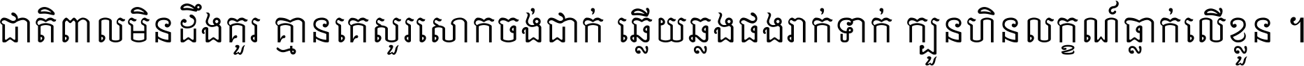 ជាតិ​ពាល​មិន​ដឹង​គួរ គ្មាន​គេ​សួរ​សោក​ចង់​ជាក់ ឆ្លើយ​ឆ្លង​ផង​រាក់​ទាក់​ ក្បួន​ហិន​លក្ខណ៍​ធ្លាក់​លើ​ខ្លួន ។