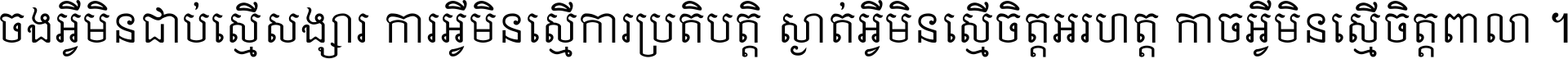 ចង​អ្វី​មិន​ជាប់​ស្មើ​សង្សារ ការ​អ្វី​មិន​ស្មើ​ការ​ប្រតិបត្តិ ស្ងាត់​អ្វី​មិន​ស្មើ​​ចិត្ត​អរហត្ត​ កាច​អ្វី​មិន​ស្មើ​ចិត្ត​ពាលា ។