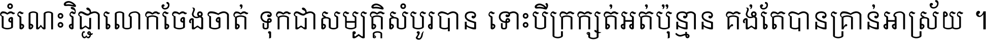 ចំណេះ​វិជ្ជា​លោក​ចែង​ចាត់ ទុក​ជា​សម្បត្តិ​សំបូរ​បាន ទោះ​បី​ក្រក្សត់​អត់​ប៉ុន្មាន គង់​តែ​បាន​គ្រាន់​អាស្រ័យ ។