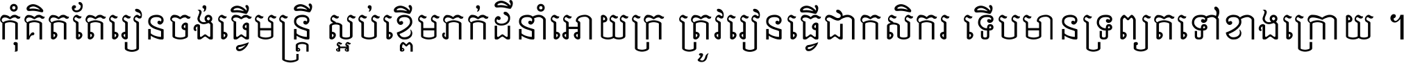 កុំ​គិត​តែ​រៀន​ចង់ធ្វើ​មន្ត្រី ស្អប់​ខ្ពើម​ភក់ដី​នាំអោយ​ក្រ ត្រូវ​រៀន​ធ្វើ​ជា​កសិករ ទើប​មានទ្រព្យ​ត​ទៅ​ខាង​ក្រោយ ។