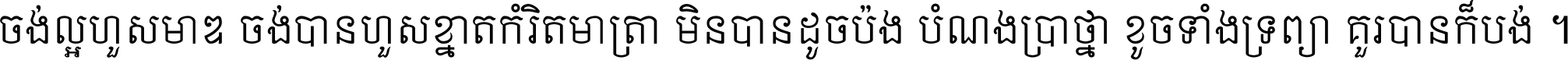 ចង់​ល្អ​ហួស​មាឌ ចង់​បាន​ហួស​ខ្នាត​កំរិត​មាត្រា មិន​បាន​ដូច​ប៉ង បំណង​ប្រាថ្នា ខូច​ទាំងទ្រព្យា គួរ​បាន​ក៏បង់ ។