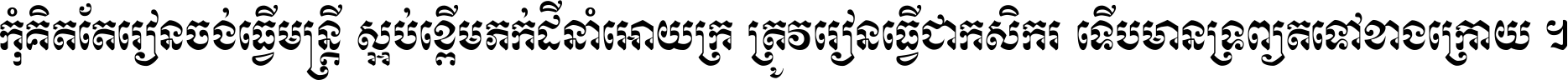 កុំ​គិត​តែ​រៀន​ចង់ធ្វើ​មន្ត្រី ស្អប់​ខ្ពើម​ភក់ដី​នាំអោយ​ក្រ ត្រូវ​រៀន​ធ្វើ​ជា​កសិករ ទើប​មានទ្រព្យ​ត​ទៅ​ខាង​ក្រោយ ។