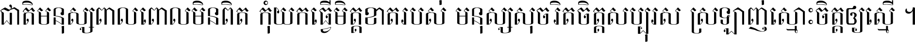 ជាតិ​មនុស្ស​ពាល​ពោល​មិន​ពិត កុំ​យក​ធ្វើ​មិត្ត​ខាត​របស់ មនុស្ស​សុចរិត​ចិត្ត​សប្បុរស ស្រឡាញ់​ស្មោះ​ចិត្ត​ឲ្យ​ស្មើ ។