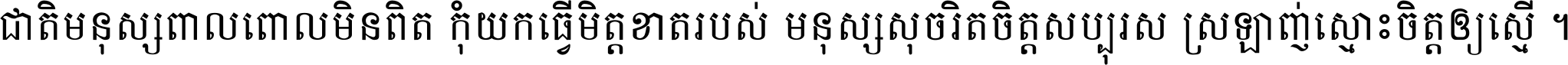 ជាតិ​មនុស្ស​ពាល​ពោល​មិន​ពិត កុំ​យក​ធ្វើ​មិត្ត​ខាត​របស់ មនុស្ស​សុចរិត​ចិត្ត​សប្បុរស ស្រឡាញ់​ស្មោះ​ចិត្ត​ឲ្យ​ស្មើ ។