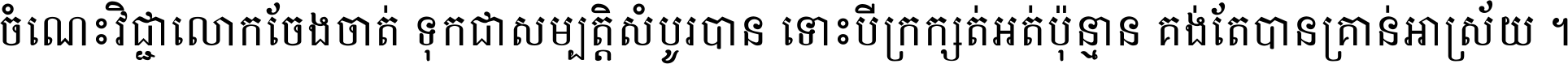 ចំណេះ​វិជ្ជា​លោក​ចែង​ចាត់ ទុក​ជា​សម្បត្តិ​សំបូរ​បាន ទោះ​បី​ក្រក្សត់​អត់​ប៉ុន្មាន គង់​តែ​បាន​គ្រាន់​អាស្រ័យ ។