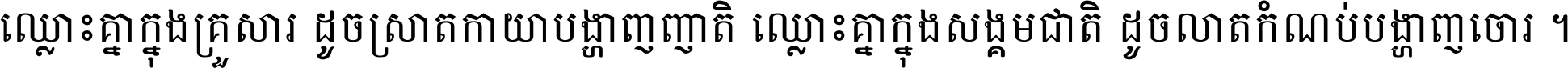 ឈ្លោះ​គ្នា​ក្នុង​គ្រួសារ ដូច​ស្រាត​កាយា​បង្ហាញ​ញាតិ ឈ្លោះគ្នាក្នុង​សង្គមជាតិ ដូច​លាត​កំណប់​បង្ហាញ​ចោរ ។