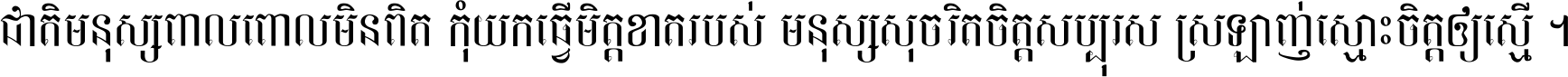 ជាតិ​មនុស្ស​ពាល​ពោល​មិន​ពិត កុំ​យក​ធ្វើ​មិត្ត​ខាត​របស់ មនុស្ស​សុចរិត​ចិត្ត​សប្បុរស ស្រឡាញ់​ស្មោះ​ចិត្ត​ឲ្យ​ស្មើ ។