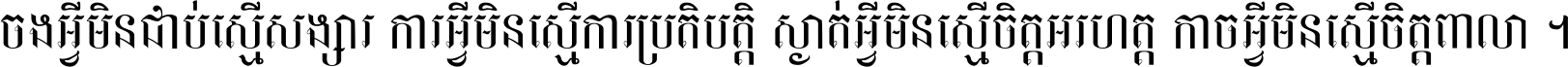 ចង​អ្វី​មិន​ជាប់​ស្មើ​សង្សារ ការ​អ្វី​មិន​ស្មើ​ការ​ប្រតិបត្តិ ស្ងាត់​អ្វី​មិន​ស្មើ​​ចិត្ត​អរហត្ត​ កាច​អ្វី​មិន​ស្មើ​ចិត្ត​ពាលា ។