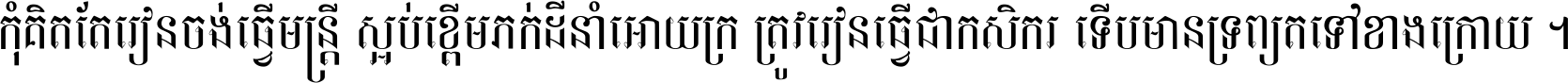 កុំ​គិត​តែ​រៀន​ចង់ធ្វើ​មន្ត្រី ស្អប់​ខ្ពើម​ភក់ដី​នាំអោយ​ក្រ ត្រូវ​រៀន​ធ្វើ​ជា​កសិករ ទើប​មានទ្រព្យ​ត​ទៅ​ខាង​ក្រោយ ។