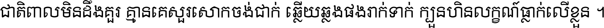 ជាតិ​ពាល​មិន​ដឹង​គួរ គ្មាន​គេ​សួរ​សោក​ចង់​ជាក់ ឆ្លើយ​ឆ្លង​ផង​រាក់​ទាក់​ ក្បួន​ហិន​លក្ខណ៍​ធ្លាក់​លើ​ខ្លួន ។