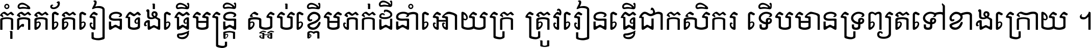 កុំ​គិត​តែ​រៀន​ចង់ធ្វើ​មន្ត្រី ស្អប់​ខ្ពើម​ភក់ដី​នាំអោយ​ក្រ ត្រូវ​រៀន​ធ្វើ​ជា​កសិករ ទើប​មានទ្រព្យ​ត​ទៅ​ខាង​ក្រោយ ។