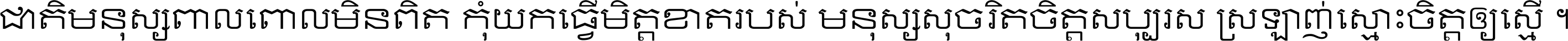 ជាតិ​មនុស្ស​ពាល​ពោល​មិន​ពិត កុំ​យក​ធ្វើ​មិត្ត​ខាត​របស់ មនុស្ស​សុចរិត​ចិត្ត​សប្បុរស ស្រឡាញ់​ស្មោះ​ចិត្ត​ឲ្យ​ស្មើ ។