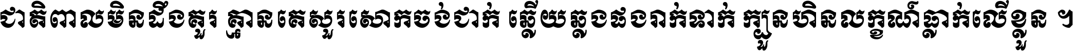 ជាតិ​ពាល​មិន​ដឹង​គួរ គ្មាន​គេ​សួរ​សោក​ចង់​ជាក់ ឆ្លើយ​ឆ្លង​ផង​រាក់​ទាក់​ ក្បួន​ហិន​លក្ខណ៍​ធ្លាក់​លើ​ខ្លួន ។