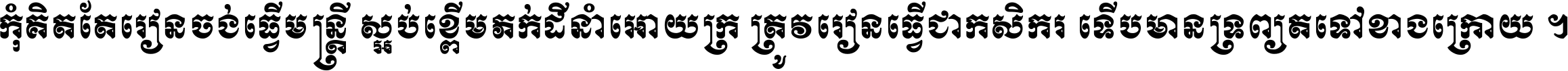 កុំ​គិត​តែ​រៀន​ចង់ធ្វើ​មន្ត្រី ស្អប់​ខ្ពើម​ភក់ដី​នាំអោយ​ក្រ ត្រូវ​រៀន​ធ្វើ​ជា​កសិករ ទើប​មានទ្រព្យ​ត​ទៅ​ខាង​ក្រោយ ។