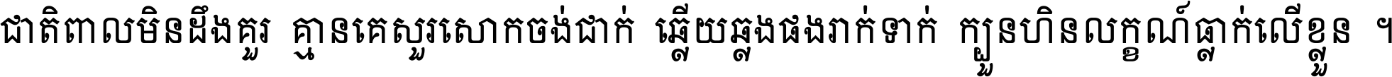 ជាតិ​ពាល​មិន​ដឹង​គួរ គ្មាន​គេ​សួរ​សោក​ចង់​ជាក់ ឆ្លើយ​ឆ្លង​ផង​រាក់​ទាក់​ ក្បួន​ហិន​លក្ខណ៍​ធ្លាក់​លើ​ខ្លួន ។