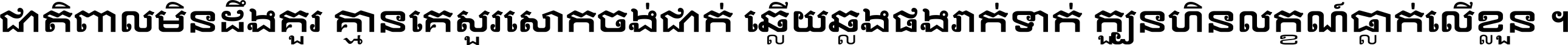 ជាតិ​ពាល​មិន​ដឹង​គួរ គ្មាន​គេ​សួរ​សោក​ចង់​ជាក់ ឆ្លើយ​ឆ្លង​ផង​រាក់​ទាក់​ ក្បួន​ហិន​លក្ខណ៍​ធ្លាក់​លើ​ខ្លួន ។