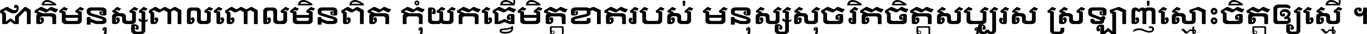 ជាតិ​មនុស្ស​ពាល​ពោល​មិន​ពិត កុំ​យក​ធ្វើ​មិត្ត​ខាត​របស់ មនុស្ស​សុចរិត​ចិត្ត​សប្បុរស ស្រឡាញ់​ស្មោះ​ចិត្ត​ឲ្យ​ស្មើ ។