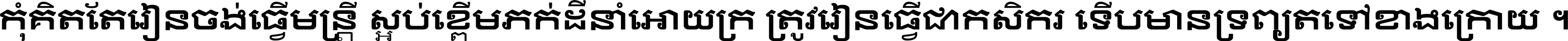 កុំ​គិត​តែ​រៀន​ចង់ធ្វើ​មន្ត្រី ស្អប់​ខ្ពើម​ភក់ដី​នាំអោយ​ក្រ ត្រូវ​រៀន​ធ្វើ​ជា​កសិករ ទើប​មានទ្រព្យ​ត​ទៅ​ខាង​ក្រោយ ។