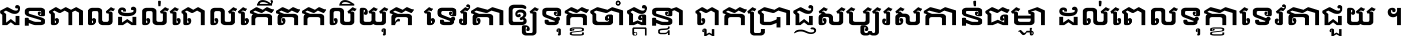 ជនពាល​ដល់​ពេល​កើត​កលិយុគ ទេវតា​ឲ្យ​ទុក្ខ​ចាំ​ផ្ដន្ទា ពួក​ប្រាជ្ញ​សប្បរស​កាន់​ធម្មា ដល់​ពេល​ទុក្ខា​ទេវតា​ជួយ ។