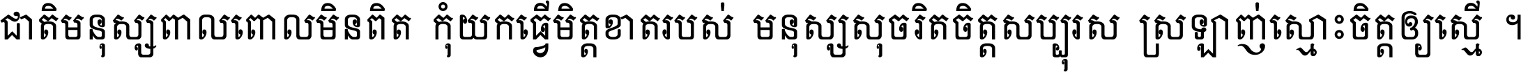 ជាតិ​មនុស្ស​ពាល​ពោល​មិន​ពិត កុំ​យក​ធ្វើ​មិត្ត​ខាត​របស់ មនុស្ស​សុចរិត​ចិត្ត​សប្បុរស ស្រឡាញ់​ស្មោះ​ចិត្ត​ឲ្យ​ស្មើ ។