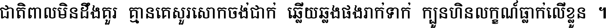 ជាតិ​ពាល​មិន​ដឹង​គួរ គ្មាន​គេ​សួរ​សោក​ចង់​ជាក់ ឆ្លើយ​ឆ្លង​ផង​រាក់​ទាក់​ ក្បួន​ហិន​លក្ខណ៍​ធ្លាក់​លើ​ខ្លួន ។