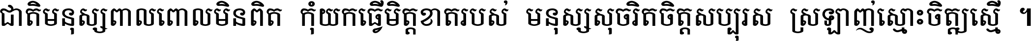 ជាតិ​មនុស្ស​ពាល​ពោល​មិន​ពិត កុំ​យក​ធ្វើ​មិត្ត​ខាត​របស់ មនុស្ស​សុចរិត​ចិត្ត​សប្បុរស ស្រឡាញ់​ស្មោះ​ចិត្ត​ឲ្យ​ស្មើ ។