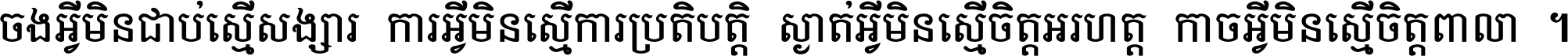 ចង​អ្វី​មិន​ជាប់​ស្មើ​សង្សារ ការ​អ្វី​មិន​ស្មើ​ការ​ប្រតិបត្តិ ស្ងាត់​អ្វី​មិន​ស្មើ​​ចិត្ត​អរហត្ត​ កាច​អ្វី​មិន​ស្មើ​ចិត្ត​ពាលា ។