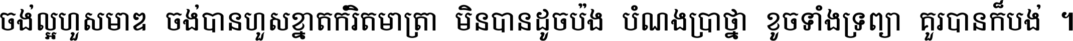 ចង់​ល្អ​ហួស​មាឌ ចង់​បាន​ហួស​ខ្នាត​កំរិត​មាត្រា មិន​បាន​ដូច​ប៉ង បំណង​ប្រាថ្នា ខូច​ទាំងទ្រព្យា គួរ​បាន​ក៏បង់ ។