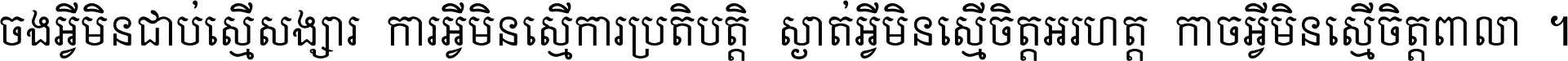 ចង​អ្វី​មិន​ជាប់​ស្មើ​សង្សារ ការ​អ្វី​មិន​ស្មើ​ការ​ប្រតិបត្តិ ស្ងាត់​អ្វី​មិន​ស្មើ​​ចិត្ត​អរហត្ត​ កាច​អ្វី​មិន​ស្មើ​ចិត្ត​ពាលា ។