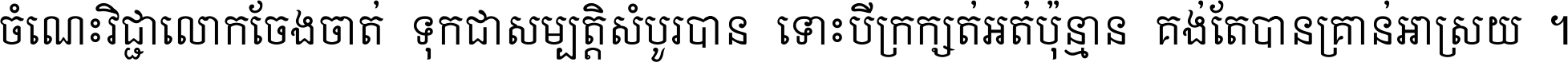 ចំណេះ​វិជ្ជា​លោក​ចែង​ចាត់ ទុក​ជា​សម្បត្តិ​សំបូរ​បាន ទោះ​បី​ក្រក្សត់​អត់​ប៉ុន្មាន គង់​តែ​បាន​គ្រាន់​អាស្រ័យ ។