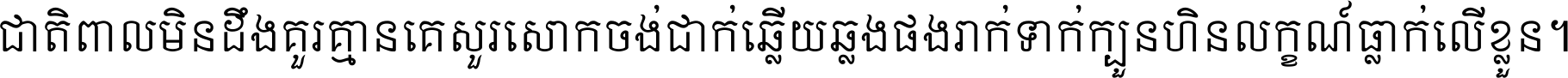 ជាតិ​ពាល​មិន​ដឹង​គួរ គ្មាន​គេ​សួរ​សោក​ចង់​ជាក់ ឆ្លើយ​ឆ្លង​ផង​រាក់​ទាក់​ ក្បួន​ហិន​លក្ខណ៍​ធ្លាក់​លើ​ខ្លួន ។