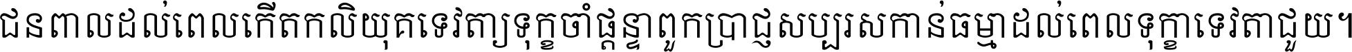 ជនពាល​ដល់​ពេល​កើត​កលិយុគ ទេវតា​ឲ្យ​ទុក្ខ​ចាំ​ផ្ដន្ទា ពួក​ប្រាជ្ញ​សប្បរស​កាន់​ធម្មា ដល់​ពេល​ទុក្ខា​ទេវតា​ជួយ ។