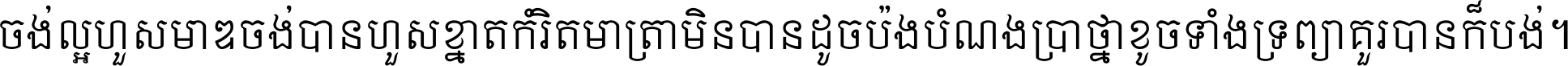 ចង់​ល្អ​ហួស​មាឌ ចង់​បាន​ហួស​ខ្នាត​កំរិត​មាត្រា មិន​បាន​ដូច​ប៉ង បំណង​ប្រាថ្នា ខូច​ទាំងទ្រព្យា គួរ​បាន​ក៏បង់ ។