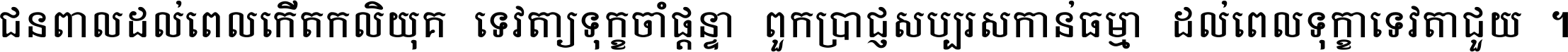 ជនពាល​ដល់​ពេល​កើត​កលិយុគ ទេវតា​ឲ្យ​ទុក្ខ​ចាំ​ផ្ដន្ទា ពួក​ប្រាជ្ញ​សប្បរស​កាន់​ធម្មា ដល់​ពេល​ទុក្ខា​ទេវតា​ជួយ ។