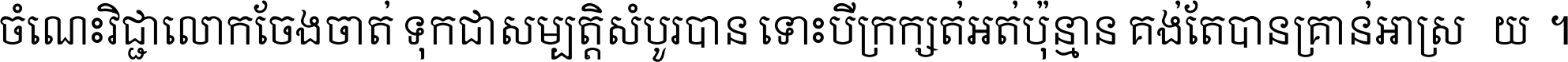 ចំណេះ​វិជ្ជា​លោក​ចែង​ចាត់ ទុក​ជា​សម្បត្តិ​សំបូរ​បាន ទោះ​បី​ក្រក្សត់​អត់​ប៉ុន្មាន គង់​តែ​បាន​គ្រាន់​អាស្រ័យ ។
