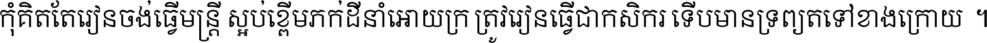 កុំ​គិត​តែ​រៀន​ចង់ធ្វើ​មន្ត្រី ស្អប់​ខ្ពើម​ភក់ដី​នាំអោយ​ក្រ ត្រូវ​រៀន​ធ្វើ​ជា​កសិករ ទើប​មានទ្រព្យ​ត​ទៅ​ខាង​ក្រោយ ។
