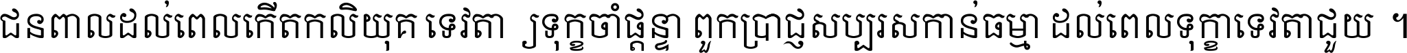 ជនពាល​ដល់​ពេល​កើត​កលិយុគ ទេវតា​ឲ្យ​ទុក្ខ​ចាំ​ផ្ដន្ទា ពួក​ប្រាជ្ញ​សប្បរស​កាន់​ធម្មា ដល់​ពេល​ទុក្ខា​ទេវតា​ជួយ ។
