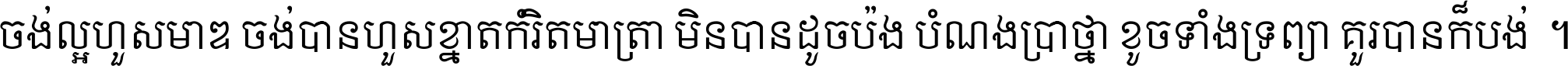 ចង់​ល្អ​ហួស​មាឌ ចង់​បាន​ហួស​ខ្នាត​កំរិត​មាត្រា មិន​បាន​ដូច​ប៉ង បំណង​ប្រាថ្នា ខូច​ទាំងទ្រព្យា គួរ​បាន​ក៏បង់ ។