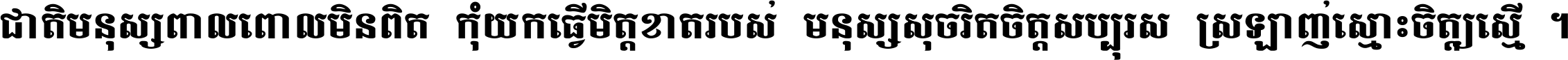 ជាតិ​មនុស្ស​ពាល​ពោល​មិន​ពិត កុំ​យក​ធ្វើ​មិត្ត​ខាត​របស់ មនុស្ស​សុចរិត​ចិត្ត​សប្បុរស ស្រឡាញ់​ស្មោះ​ចិត្ត​ឲ្យ​ស្មើ ។