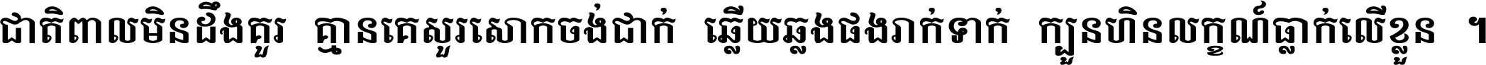 ជាតិ​ពាល​មិន​ដឹង​គួរ គ្មាន​គេ​សួរ​សោក​ចង់​ជាក់ ឆ្លើយ​ឆ្លង​ផង​រាក់​ទាក់​ ក្បួន​ហិន​លក្ខណ៍​ធ្លាក់​លើ​ខ្លួន ។