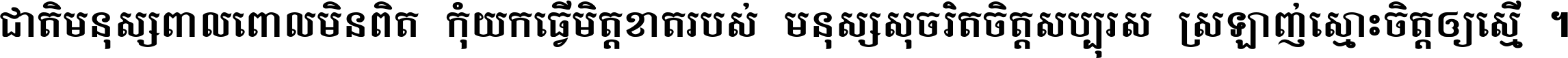 ជាតិ​មនុស្ស​ពាល​ពោល​មិន​ពិត កុំ​យក​ធ្វើ​មិត្ត​ខាត​របស់ មនុស្ស​សុចរិត​ចិត្ត​សប្បុរស ស្រឡាញ់​ស្មោះ​ចិត្ត​ឲ្យ​ស្មើ ។