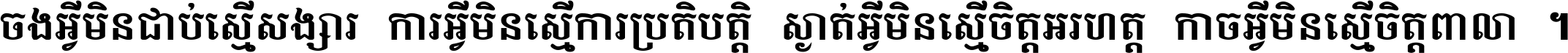 ចង​អ្វី​មិន​ជាប់​ស្មើ​សង្សារ ការ​អ្វី​មិន​ស្មើ​ការ​ប្រតិបត្តិ ស្ងាត់​អ្វី​មិន​ស្មើ​​ចិត្ត​អរហត្ត​ កាច​អ្វី​មិន​ស្មើ​ចិត្ត​ពាលា ។
